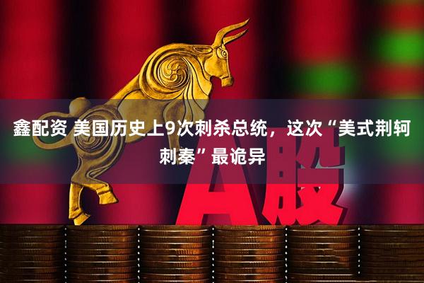 鑫配资 美国历史上9次刺杀总统，这次“美式荆轲刺秦”最诡异