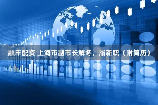融丰配资 上海市副市长解冬，履新职（附简历）