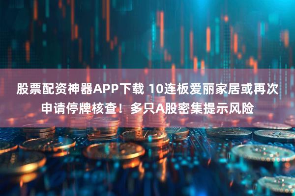 股票配资神器APP下载 10连板爱丽家居或再次申请停牌核查！多只A股密集提示风险