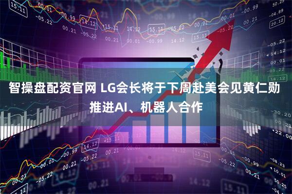 智操盘配资官网 LG会长将于下周赴美会见黄仁勋 推进AI、机器人合作