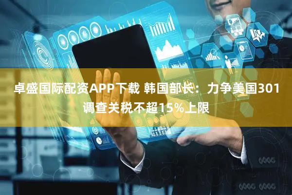 卓盛国际配资APP下载 韩国部长：力争美国301调查关税不超15%上限