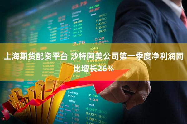 上海期货配资平台 沙特阿美公司第一季度净利润同比增长26%