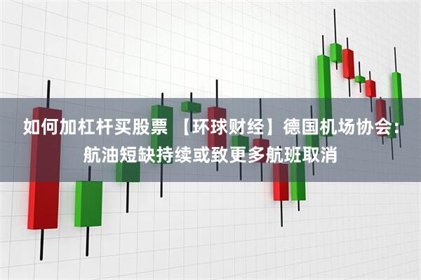 如何加杠杆买股票 【环球财经】德国机场协会：航油短缺持续或致更多航班取消