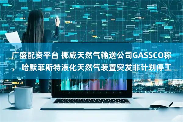 广盛配资平台 挪威天然气输送公司GASSCO称， 哈默菲斯特液化天然气装置突发非计划停工