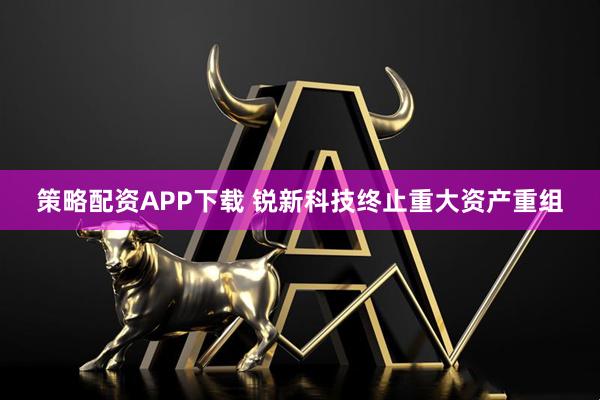 策略配资APP下载 锐新科技终止重大资产重组