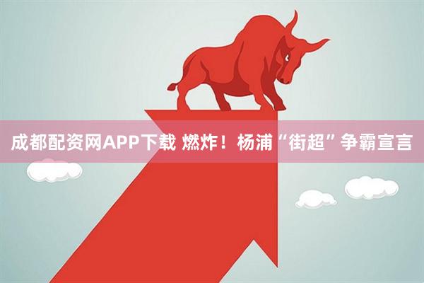 成都配资网APP下载 燃炸！杨浦“街超”争霸宣言