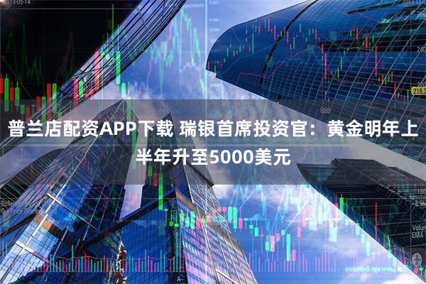 普兰店配资APP下载 瑞银首席投资官：黄金明年上半年升至5000美元