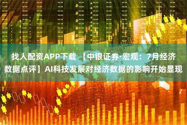 找人配资APP下载 【中银证券·宏观：7月经济数据点评】AI科技发展对经济数据的影响开始显现