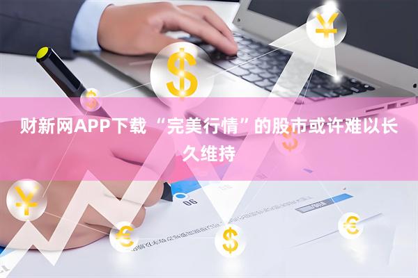 财新网APP下载 “完美行情”的股市或许难以长久维持
