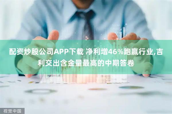 配资炒股公司APP下载 净利增46%跑赢行业,吉利交出含金量最高的中期答卷