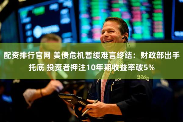 配资排行官网 美债危机暂缓难言终结：财政部出手托底 投资者押注10年期收益率破5%